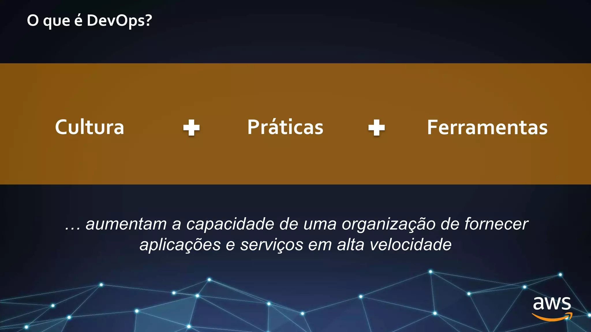 O que é DevOps?
… aumentam a capacidade de uma organização de fornecer
aplicações e serviços em alta velocidade
Cultura Práticas Ferramentas
 
