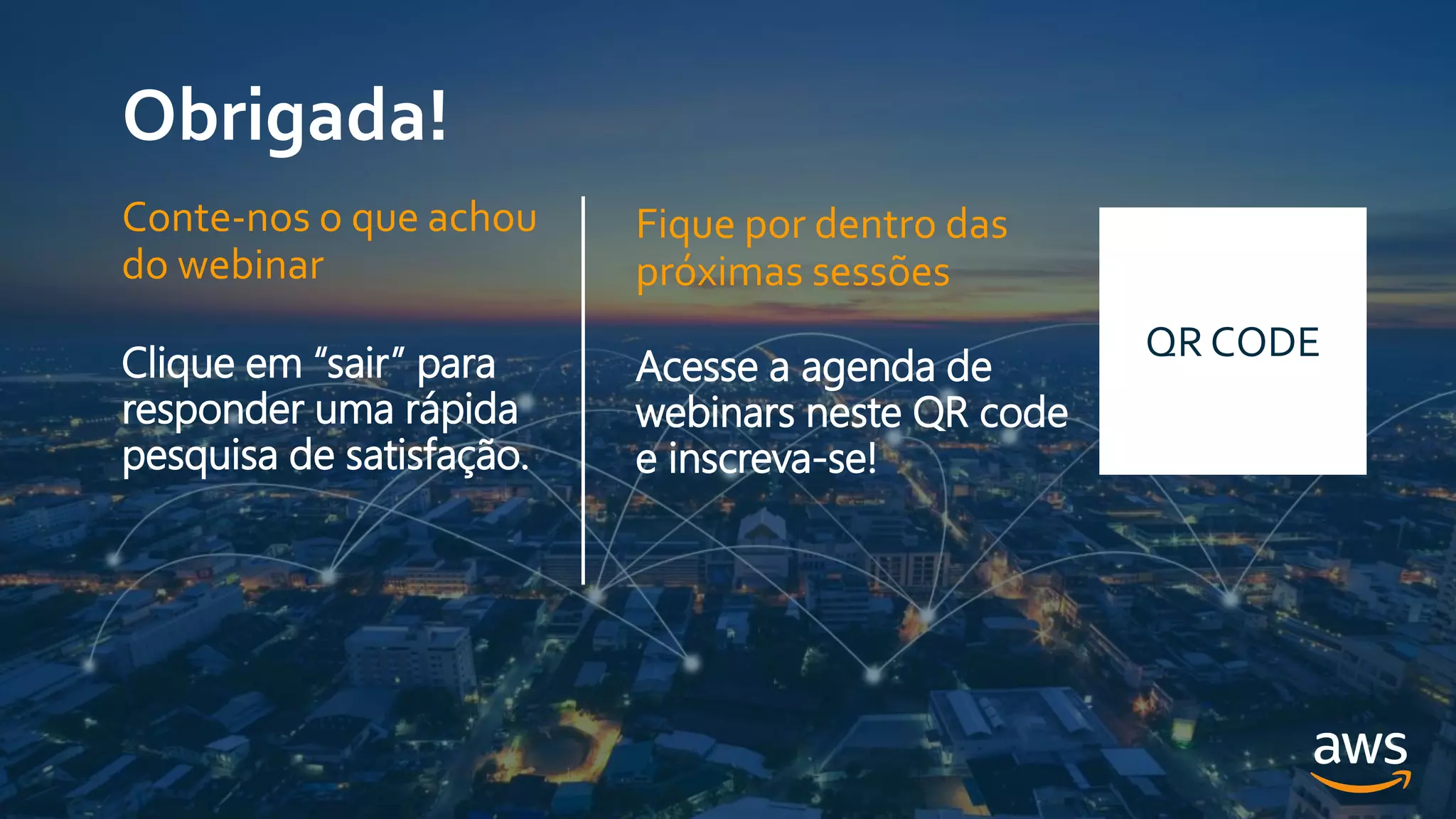 Obrigada!
Fique por dentro das
próximas sessões
Acesse a agenda de
webinars neste QR code
e inscreva-se!
QR CODE
Conte-nos o que achou
do webinar
Clique em “sair” para
responder uma rápida
pesquisa de satisfação.
 
