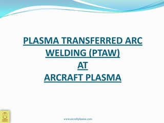PLASMA TRANSFERRED ARC
WELDING (PTAW)
AT
ARCRAFT PLASMA

www.arcraftplasma.com

 