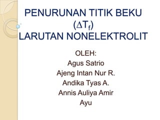 PENURUNAN TITIK BEKU
         (∆Tf)
LARUTAN NONELEKTROLIT
           OLEH:
         Agus Satrio
      Ajeng Intan Nur R.
        Andika Tyas A.
      Annis Auliya Amir
             Ayu
 