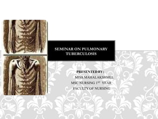 PRESENTED BY;
MISS.MAHALAKSHMI.L
MSC NURSING 1ST YEAR
FACULTY OF NURSING
SEMINAR ON PULMONARY
TUBERCULOSIS
 