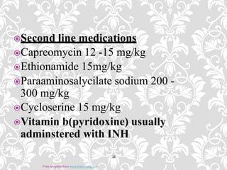 Second line medications
Capreomycin 12 -15 mg/kg
Ethionamide 15mg/kg
Paraaminosalycilate sodium 200 -
300 mg/kg
Cycloserine 15 mg/kg
Vitamin b(pyridoxine) usually
adminstered with INH
21
Free template from www.brainybetty.com
 