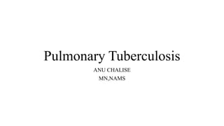Pulmonary Tuberculosis
ANU CHALISE
MN,NAMS
 