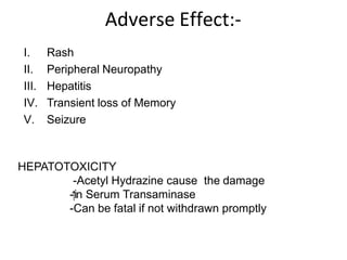 Adverse Effect:-
I. Rash
II. Peripheral Neuropathy
III. Hepatitis
IV. Transient loss of Memory
V. Seizure
HEPATOTOXICITY
-Acetyl Hydrazine cause the damage
-
↑
in Serum Transaminase
-Can be fatal if not withdrawn promptly
 