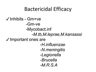 Bactericidal Efficacy
✓Inhibits - Gm+ve
-Gm-ve
-Mycobact.inf
-M.tb,M.leprae,M.kansassi
✓Important ones are
-H.influenzae
-N.meningitis
-Legionella
-Brucella
-M.R.S.A
 