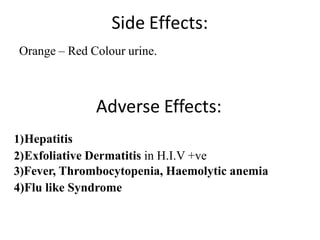 Side Effects:
1)Hepatitis
2)Exfoliative Dermatitis in H.I.V +ve
3)Fever, Thrombocytopenia, Haemolytic anemia
4)Flu like Syndrome
Adverse Effects:
Orange – Red Colour urine.
 