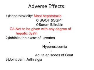 Adverse Effects:
1)Hepatotoxicity: Most hepatotoxic
𝖮 SGOT &SGPT
𝖮Serum Bilirubin
C/I-Not to be given with any degree of
hepatic dysfn
2)Inhibits the excrenof ureates
Hyperuracemia
Acute episodes of Gout
3)Joint pain ,Arthralgia
 