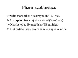 Pharmacokinetics
➢Neither absorbed / destroyed in G.I.Tract.
➢Absorption from inj site is rapid (30-60min)
➢Distributed to Extracellular TB cavities.
➢ Not metabolized, Excreted unchanged in urine
 