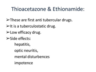 ➢These are first anti tubercular drugs.
➢It is a tuberculostatic drug.
➢Low efficacy drug.
➢Side effects:
hepatitis,
optic neuritis,
mental disturbences
impotence
Thioacetazone & Ethionamide:
 