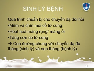 SINH LÝ BỆNH
Quá trình chuẩn bị cho chuyển dạ đòi hỏi
•Mềm và chín mùi cổ tử cung
•Hoạt hoá màng rụng/ màng ối
•Tăng cơn co tử cung
à Con đường chung với chuyển dạ đủ
tháng (sinh lý) và non tháng (bệnh lý)
12/3/21 17
 