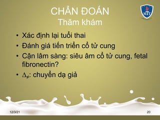CHẨN ĐOÁN
Thăm khám
• Xác định lại tuổi thai
• Đánh giá tiến triển cổ tử cung
• Cận lâm sàng: siêu âm cổ tử cung, fetal
fibronectin?
• ∆≠: chuyển dạ giả
12/3/21 20
 