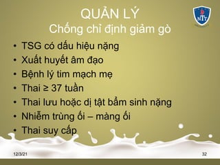 QUẢN LÝ
Chống chỉ định giảm gò
• TSG có dấu hiệu nặng
• Xuất huyết âm đạo
• Bệnh lý tim mạch mẹ
• Thai ≥ 37 tuần
• Thai lưu hoặc dị tật bẩm sinh nặng
• Nhiễm trùng ối – màng ối
• Thai suy cấp
12/3/21 32
 