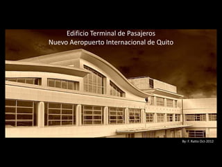 Edificio Terminal de Pasajeros
Nuevo Aeropuerto Internacional de Quito




                                          By: F. Ratto Oct-2012
 