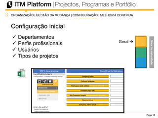 Page 18Page 18Page 18
Configuração inicial
3
Geral 
 Departamentos
 Perfis profissionais
 Usuários
 Tipos de projetos
ORGANIZAÇÃO | GESTÃO DA MUDANÇA | CONFIGURAÇÃO | MELHORIA CONTÍNUA
Graudematuridade
 