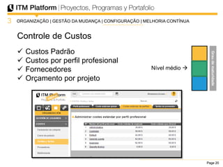 Page 20Page 20Page 20
Controle de Custos
3
Nível médio 
 Custos Padrão
 Custos por perfil profesional
 Fornecedores
 Orçamento por projeto
ORGANIZAÇÃO | GESTÃO DA MUDANÇA | CONFIGURAÇÃO | MELHORIA CONTÍNUA
Graudematuridade
 