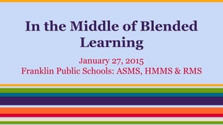 In the Middle of Blended
Learning
January 27, 2015
Franklin Public Schools: ASMS, HMMS & RMS
 