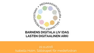 BARNENS DIGITALA LIV IDAG
LASTEN DIGITAALINEN ARKI
22.11.2016
Isabella Holm, Sällskapet för mediefostran
 