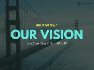 OUR VISION
H E L P G R O W ™
And Your Next Steps Within It!
 