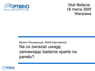 Marcin Piwowarczyk, IMAS International Na co zwracać uwagę zamawiając badania oparte na panelu? Klub Badacza  18 marca 2009 Warszawa 
