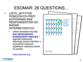 ESOMAR: 26 QUESTIONS… <ul><li>LISTA „26 PYTAŃ POMOCNYCH PRZY KUPOWANIU BAZ RESPONDENTÓW DO BADAŃ INTERNETOWYCH” </li></ul>...