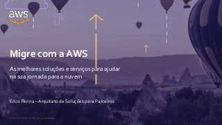 © 2020, Amazon Web Services, Inc. ou suas afiliadas.
Erico Penna – Arquiteto de Soluções para Parceiros
Migre com a AWS
As melhores soluções e serviços para ajudar
na sua jornada para a nuvem
 