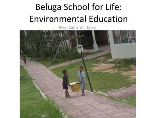 Beluga School for Life: Environmental Education Alex, Cameron, Erika 