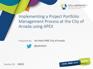 Session ID:
Prepared by:
Implementing a Project Portfolio
Management Process at the City of
Arvada using APEX
10035
Joe Holtz PMP, City of Arvada
@joeholtz4
 