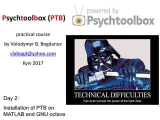 Day 2:
Installation of PTB on
MATLAB and GNU octave
Psychtoolbox (PTB)
practical course
by Volodymyr B. Bogdanov
vlabogd@yahoo.com
Kyiv 2017
 