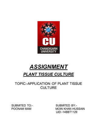 ASSIGNMENT
PLANT TISSUE CULTURE
TOPIC:-APPLICATION OF PLANT TISSUE
CULTURE
SUBMITED TO:- SUBMITED BY:-
POONAM MAM MOIN KHAN HUSSAIN
UID:-14BBT1129
 