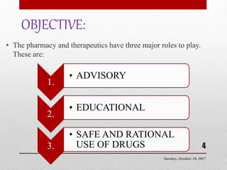 OBJECTIVE:
• The pharmacy and therapeutics have three major roles to play.
These are:
1.
• ADVISORY
2.
• EDUCATIONAL
3.
• SAFE AND RATIONAL
USE OF DRUGS
Tuesday, October 10, 2017
4
 