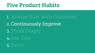 1. Always Start With Customers
2. Continuously Improve
3. Think Deeply
4. Use Data
5. Focus
Five Product Habits
 