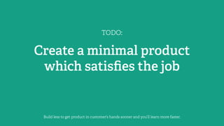 TODO:
Create a minimal product
which satisﬁes the job
Build less to get product in customer’s hands sooner and you’ll learn more faster.
 