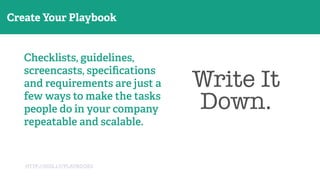 Go Where Customers Are!
HTTP://KISS.LY/PLAYBOOKS
Create Your Playbook
Checklists, guidelines,
screencasts, speciﬁcations
and requirements are just a
few ways to make the tasks
people do in your company
repeatable and scalable.
Write It
Down.
 