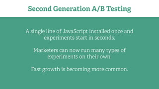 Second Generation A/B Testing
A single line of JavaScript installed once and
experiments start in seconds.
Marketers can now run many types of
experiments on their own.
Fast growth is becoming more common.
 