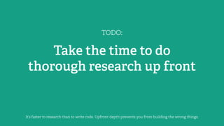 TODO:
Take the time to do
thorough research up front
It’s faster to research than to write code. Upfront depth prevents you from building the wrong things.
 