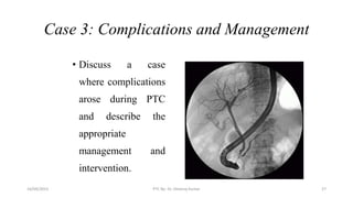 Case 3: Complications and Management
• Discuss a case
where complications
arose during PTC
and describe the
appropriate
management and
intervention.
16/09/2023 PTC By- Dr. Dheeraj Kumar 27
 