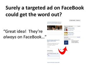 Surely a targeted ad on FaceBookcould get the word out?“Great idea!  They’realways on FaceBook…”