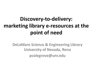 Discovery-to-delivery:marketing library e-resources at the point of need DeLaMare Science & Engineering Library University of Nevada, Reno pcolegrove@unr.edu 