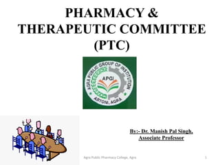 PHARMACY &
THERAPEUTIC COMMITTEE
(PTC)
Agra Public Pharmacy College, Agra 1
By:- Dr. Manish Pal Singh,
Associate Professor
 