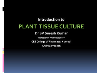 Introduction to
PLANT TISSUE CULTURE
Dr SV Suresh Kumar
Professor of Pharmacognosy
CES College of Pharmacy, Kurnool
Andhra Pradesh
 