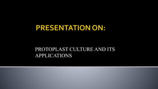 PROTOPLAST CULTURE AND ITS
APPLICATIONS
 