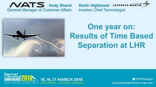 One year on:
Results of Time Based
Separation at LHR
Andy Shand
General Manager of Customer Affairs
Kevin Hightower
Aviation Chief Technologist
 