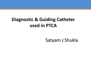 Satyam J Shukla
Diagnostic & Guiding Catheter
used in PTCA
 