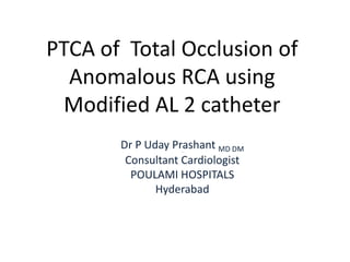 PTCA of Total Occlusion of
Anomalous RCA using
Modified AL 2 catheter
Dr P Uday Prashant MD DM
Consultant Cardiologist
POULAMI HOSPITALS
Hyderabad
MD, DM

 