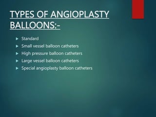 TYPES OF ANGIOPLASTY
BALLOONS:-
 Standard
 Small vessel balloon catheters
 High pressure balloon catheters
 Large vessel balloon catheters
 Special angioplasty balloon catheters
 