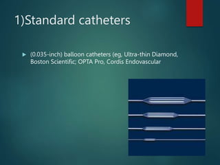 1)Standard catheters
 (0.035-inch) balloon catheters (eg, Ultra-thin Diamond,
Boston Scientific; OPTA Pro, Cordis Endovascular
 