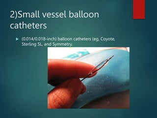 2)Small vessel balloon
catheters
 (0.014/0.018-inch) balloon catheters (eg, Coyote,
Sterling SL, and Symmetry.
 