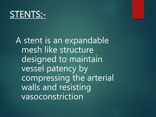 STENTS:-
A stent is an expandable
mesh like structure
designed to maintain
vessel patency by
compressing the arterial
walls and resisting
vasoconstriction
 