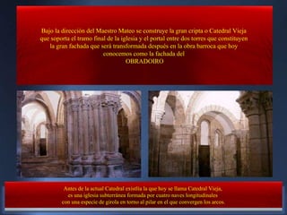 Bajo la dirección del Maestro Mateo se construye la gran cripta o Catedral Vieja  que soporta el tramo final de la iglesia...