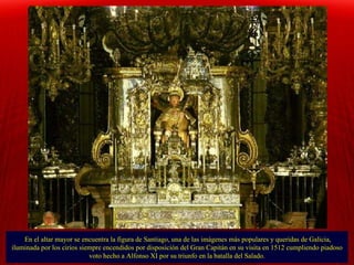 En el altar mayor se encuentra la figura de Santiago, una de las imágenes más populares y queridas de Galicia, iluminada p...
